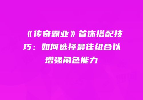 《传奇霸业》首饰搭配技巧：如何选择最佳组合以增强角色能力