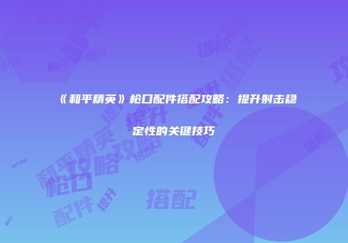 《和平精英》枪口配件搭配攻略：提升射击稳定性的关键技巧