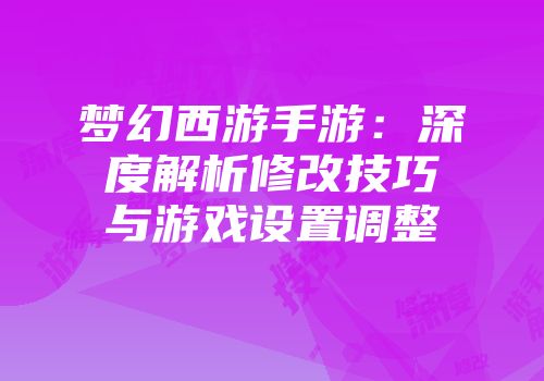 梦幻西游手游：深度解析修改技巧与游戏设置调整