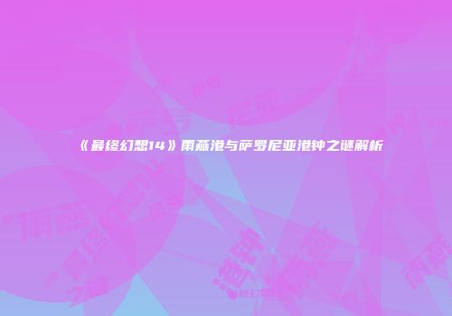 《最终幻想14》雨燕港与萨罗尼亚港钟之谜解析