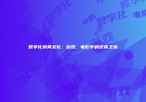 数字化搞笑文化：游戏、电影中的欢笑之旅