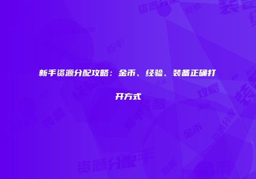 新手资源分配攻略：金币、经验、装备正确打开方式