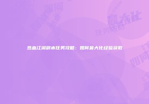 热血江湖副本任务攻略：如何最大化经验获取