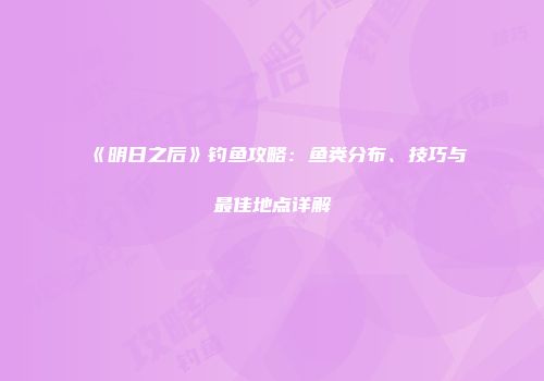 《明日之后》钓鱼攻略：鱼类分布、技巧与最佳地点详解