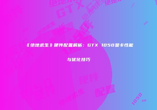 《绝地求生》硬件配置解析：GTX 1050显卡性能与优化技巧