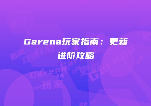 Garena玩家指南：更新进阶攻略
