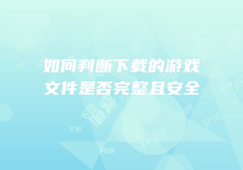 如何判断下载的游戏文件是否完整且安全