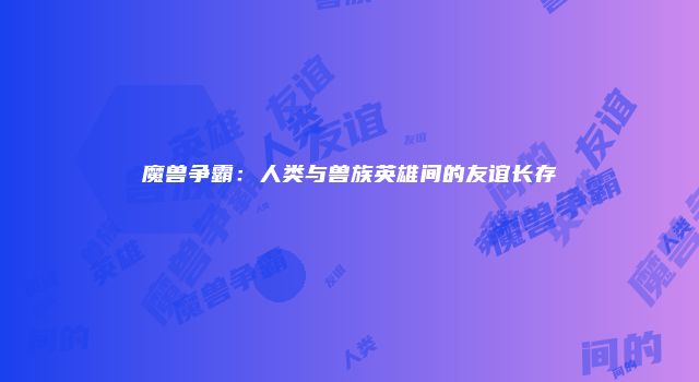 魔兽争霸：人类与兽族英雄间的友谊长存