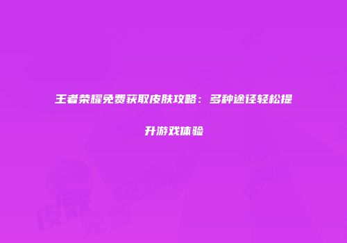 王者荣耀免费获取皮肤攻略：多种途径轻松提升游戏体验