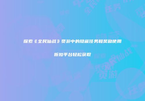 探索《全民仙战》页游中的隐藏任务和奖励使用折扣平台轻松获取
