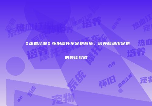 《热血江湖》怀旧摩托车宠物系统：培养和利用宠物的最佳实践