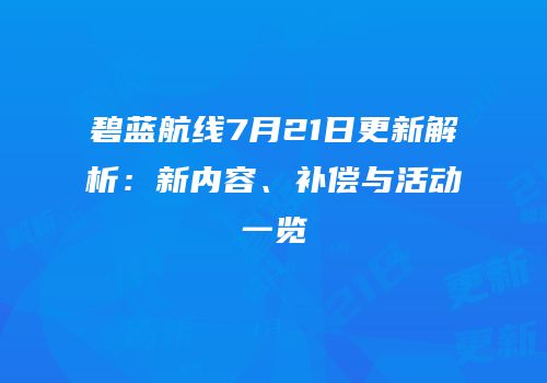 碧蓝航线7月21日更新解析：新内容、补偿与活动一览