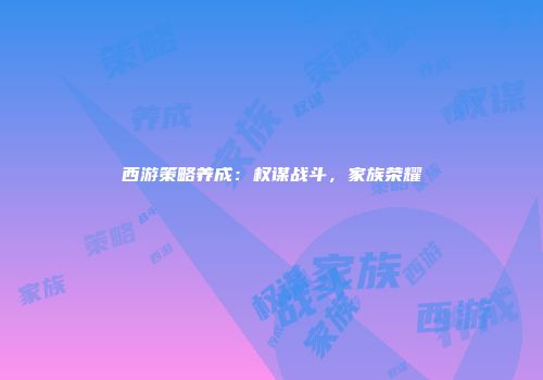 西游策略养成：权谋战斗，家族荣耀
