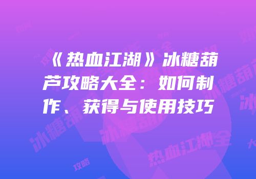 《热血江湖》冰糖葫芦攻略大全：如何制作、获得与使用技巧