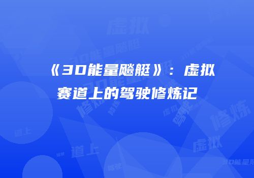 《3D能量飚艇》：虚拟赛道上的驾驶修炼记