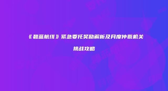 《碧蓝航线》紧急委托奖励解析及月度仲裁机关挑战攻略