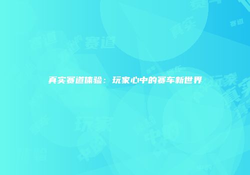 真实赛道体验：玩家心中的赛车新世界