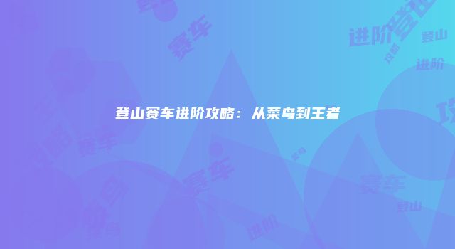 登山赛车进阶攻略：从菜鸟到王者