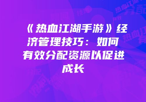 《热血江湖手游》经济管理技巧：如何有效分配资源以促进成长