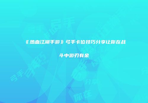 《热血江湖手游》弓手卡位技巧分享让你在战斗中游刃有余