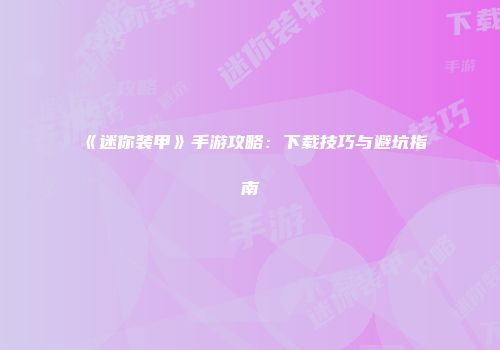 《迷你装甲》手游攻略：下载技巧与避坑指南