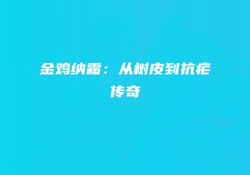 金鸡纳霜：从树皮到抗疟传奇