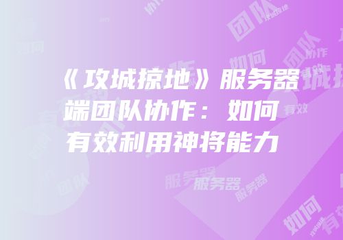 《攻城掠地》服务器端团队协作：如何有效利用神将能力