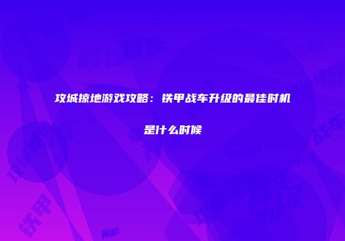 攻城掠地游戏攻略：铁甲战车升级的最佳时机是什么时候