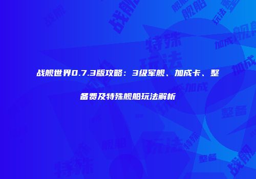 战舰世界0.7.3版攻略：3级军舰、加成卡、整备费及特殊舰船玩法解析