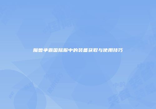 魔兽争霸国际服中的装备获取与使用技巧