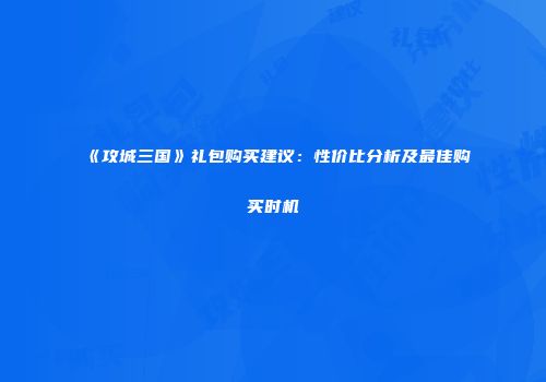 《攻城三国》礼包购买建议：性价比分析及最佳购买时机