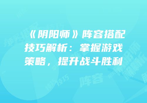 《阴阳师》阵容搭配技巧解析：掌握游戏策略，提升战斗胜利