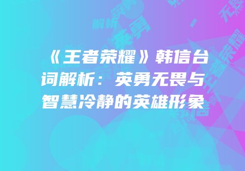 《王者荣耀》韩信台词解析：英勇无畏与智慧冷静的英雄形象