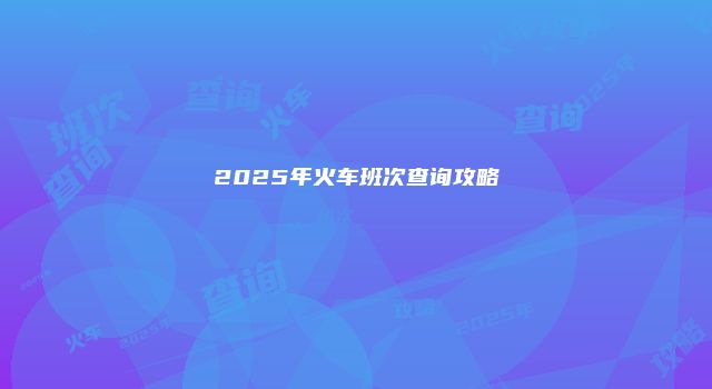 2025年火车班次查询攻略