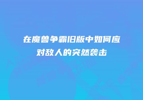 在魔兽争霸旧版中如何应对敌人的突然袭击