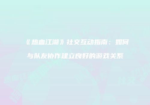 《热血江湖》社交互动指南：如何与队友协作建立良好的游戏关系