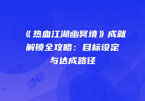 《热血江湖幽冥境》成就解锁全攻略：目标设定与达成路径