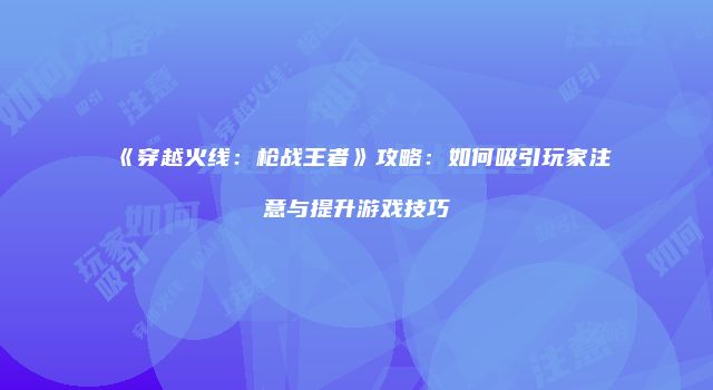 《穿越火线：枪战王者》攻略：如何吸引玩家注意与提升游戏技巧