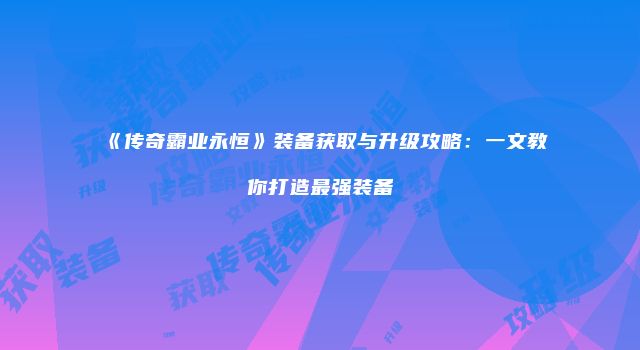 《传奇霸业永恒》装备获取与升级攻略：一文教你打造最强装备