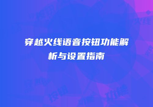 穿越火线语音按钮功能解析与设置指南