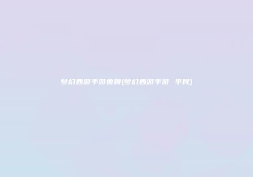 梦幻西游手游舍得(梦幻西游手游 平民)