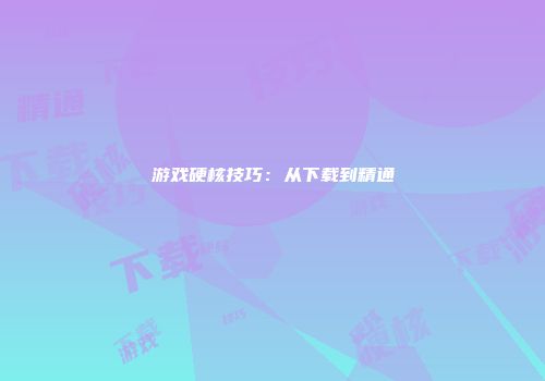 游戏硬核技巧：从下载到精通