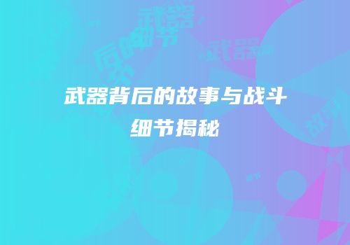 武器背后的故事与战斗细节揭秘