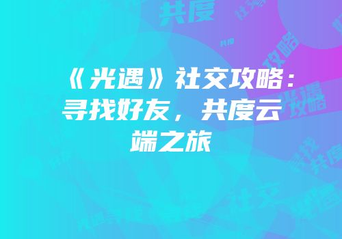 《光遇》社交攻略：寻找好友，共度云端之旅