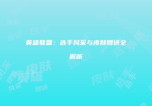 英雄联盟：选手风采与皮肤赠送全解析