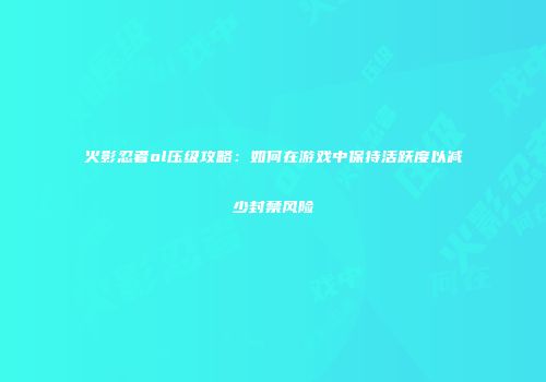 火影忍者ol压级攻略：如何在游戏中保持活跃度以减少封禁风险