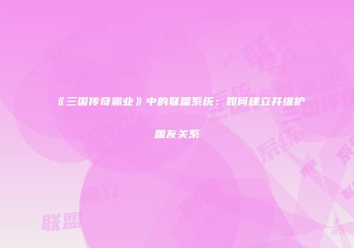 《三国传奇霸业》中的联盟系统：如何建立并维护盟友关系