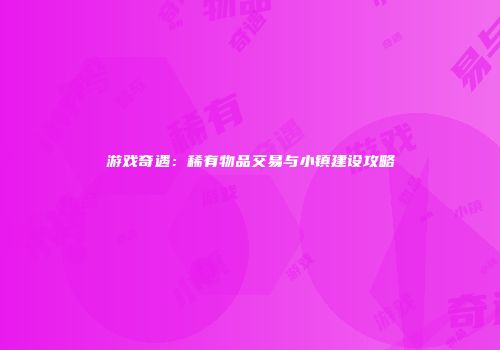 游戏奇遇：稀有物品交易与小镇建设攻略
