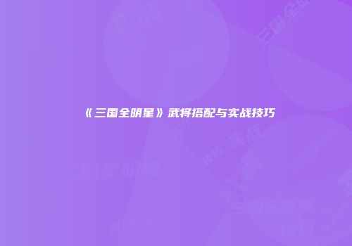 《三国全明星》武将搭配与实战技巧