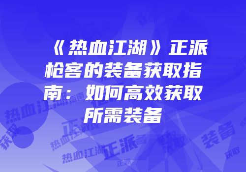 《热血江湖》正派枪客的装备获取指南：如何高效获取所需装备